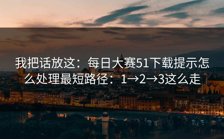 我把话放这：每日大赛51下载提示怎么处理最短路径：1→2→3这么走