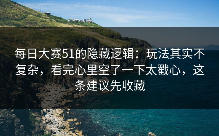 每日大赛51的隐藏逻辑：玩法其实不复杂，看完心里空了一下太戳心，这条建议先收藏
