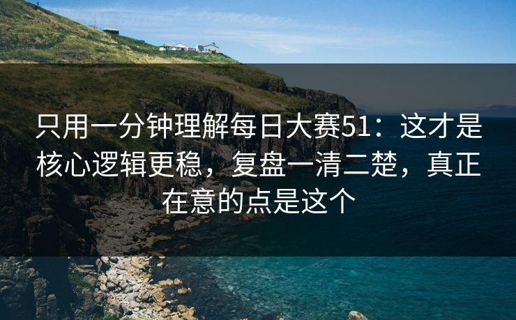 只用一分钟理解每日大赛51：这才是核心逻辑更稳，复盘一清二楚，真正在意的点是这个