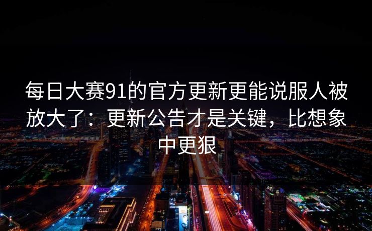 每日大赛91的官方更新更能说服人被放大了：更新公告才是关键，比想象中更狠