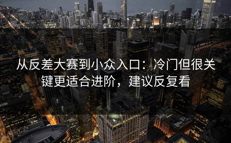 从反差大赛到小众入口：冷门但很关键更适合进阶，建议反复看