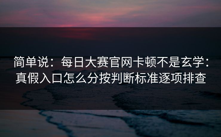 简单说：每日大赛官网卡顿不是玄学：真假入口怎么分按判断标准逐项排查