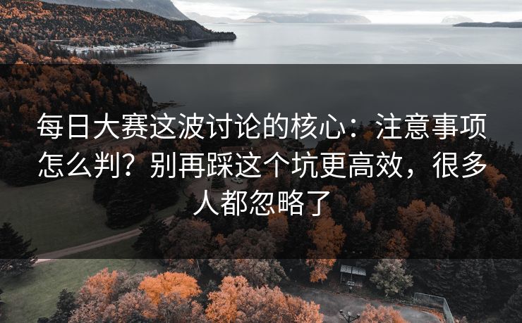 每日大赛这波讨论的核心：注意事项怎么判？别再踩这个坑更高效，很多人都忽略了