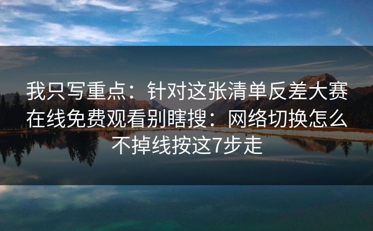 我只写重点：针对这张清单反差大赛在线免费观看别瞎搜：网络切换怎么不掉线按这7步走