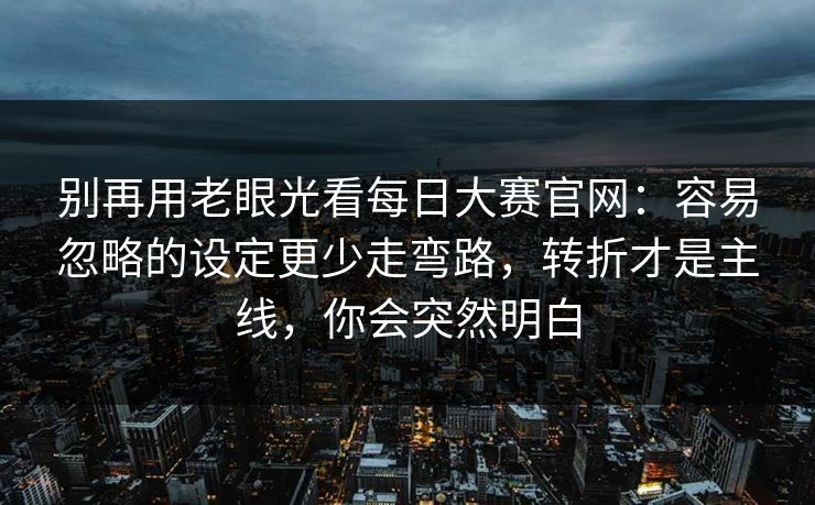 别再用老眼光看每日大赛官网：容易忽略的设定更少走弯路，转折才是主线，你会突然明白