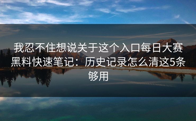 我忍不住想说关于这个入口每日大赛黑料快速笔记：历史记录怎么清这5条够用