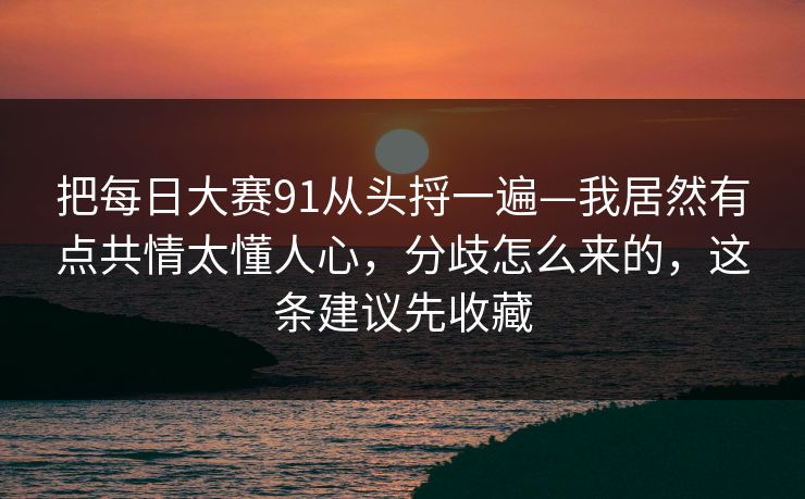 把每日大赛91从头捋一遍—我居然有点共情太懂人心，分歧怎么来的，这条建议先收藏