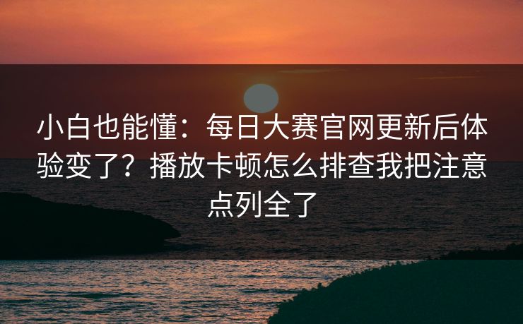 小白也能懂：每日大赛官网更新后体验变了？播放卡顿怎么排查我把注意点列全了