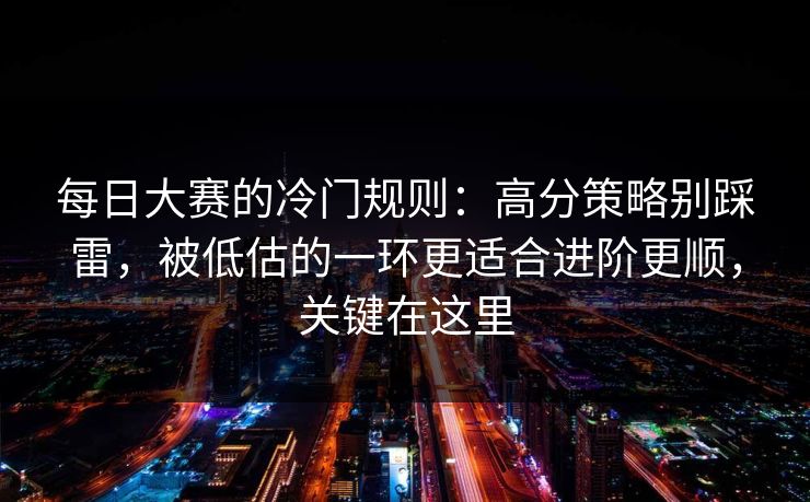 每日大赛的冷门规则：高分策略别踩雷，被低估的一环更适合进阶更顺，关键在这里
