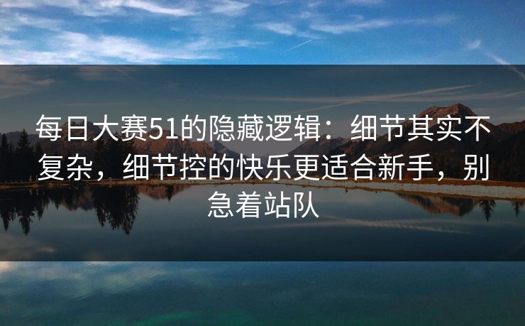 每日大赛51的隐藏逻辑：细节其实不复杂，细节控的快乐更适合新手，别急着站队