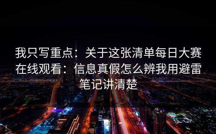 我只写重点：关于这张清单每日大赛在线观看：信息真假怎么辨我用避雷笔记讲清楚