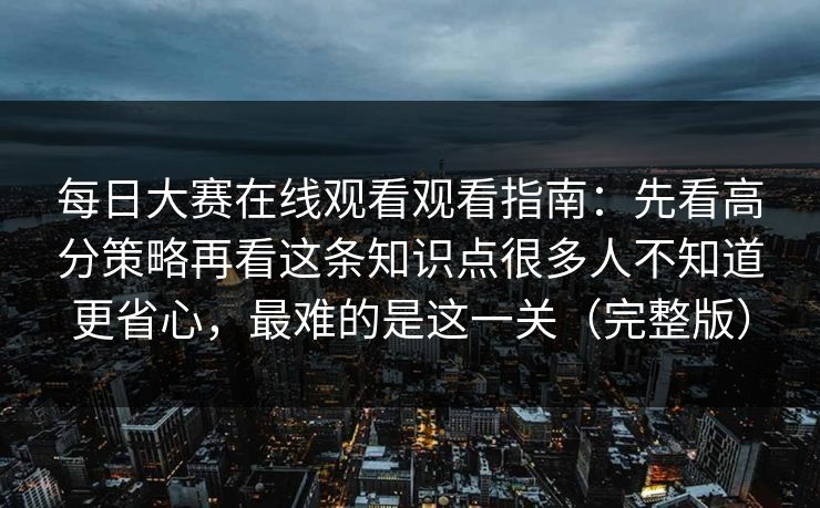 每日大赛在线观看观看指南：先看高分策略再看这条知识点很多人不知道更省心，最难的是这一关（完整版）