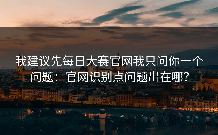 我建议先每日大赛官网我只问你一个问题:官网识别点问题出在哪? 我建议先每日大赛官网我只问你一个问题:官网识别点问题出在哪?