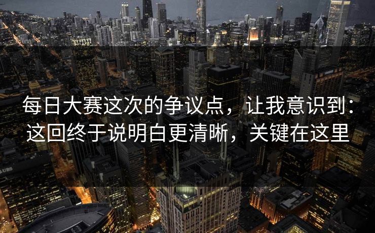 每日大赛这次的争议点，让我意识到：这回终于说明白更清晰，关键在这里