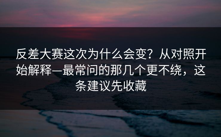 反差大赛这次为什么会变？从对照开始解释—最常问的那几个更不绕，这条建议先收藏