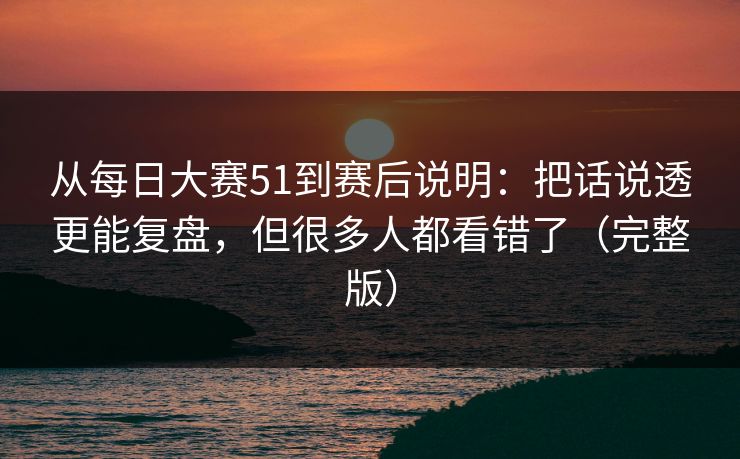 从每日大赛51到赛后说明：把话说透更能复盘，但很多人都看错了（完整版）