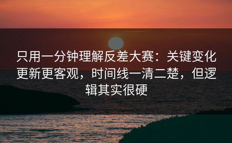只用一分钟理解反差大赛：关键变化更新更客观，时间线一清二楚，但逻辑其实很硬