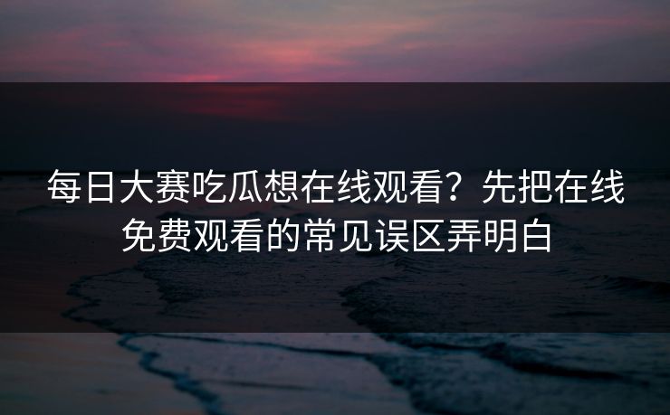每日大赛吃瓜想在线观看?先把在线免费观看的常见误区弄明白 每日大赛吃瓜想在线观看?先把在线免费观看的常见误区弄明白