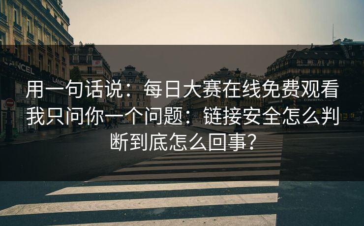 用一句话说：每日大赛在线免费观看我只问你一个问题：链接安全怎么判断到底怎么回事？