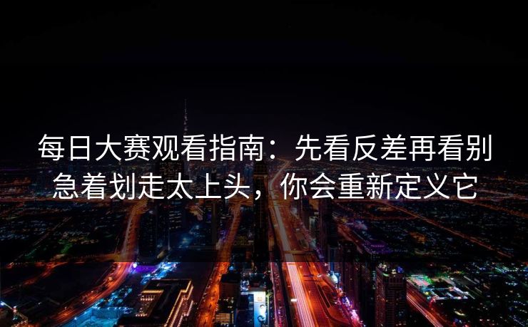 每日大赛观看指南：先看反差再看别急着划走太上头，你会重新定义它