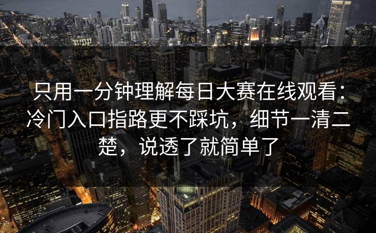 只用一分钟理解每日大赛在线观看：冷门入口指路更不踩坑，细节一清二楚，说透了就简单了