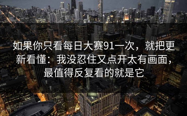 如果你只看每日大赛91一次，就把更新看懂：我没忍住又点开太有画面，最值得反复看的就是它