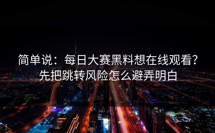 简单说：每日大赛黑料想在线观看？先把跳转风险怎么避弄明白