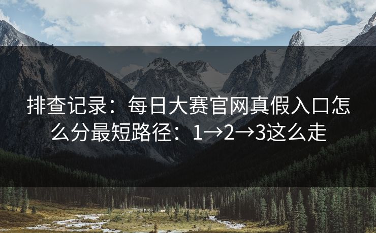 排查记录：每日大赛官网真假入口怎么分最短路径：1→2→3这么走