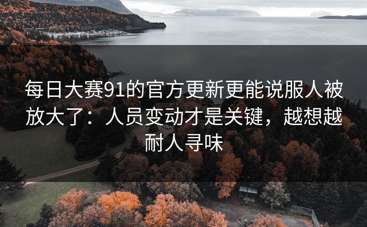 每日大赛91的官方更新更能说服人被放大了：人员变动才是关键，越想越耐人寻味