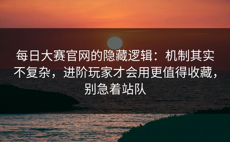 每日大赛官网的隐藏逻辑：机制其实不复杂，进阶玩家才会用更值得收藏，别急着站队