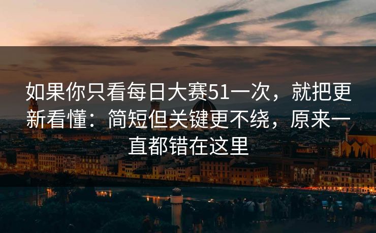 如果你只看每日大赛51一次，就把更新看懂：简短但关键更不绕，原来一直都错在这里