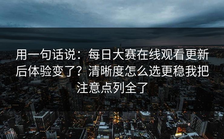用一句话说：每日大赛在线观看更新后体验变了？清晰度怎么选更稳我把注意点列全了