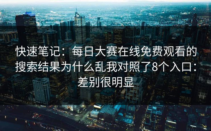 快速笔记：每日大赛在线免费观看的搜索结果为什么乱我对照了8个入口：差别很明显