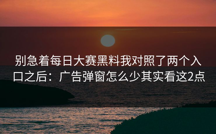 别急着每日大赛黑料我对照了两个入口之后：广告弹窗怎么少其实看这2点