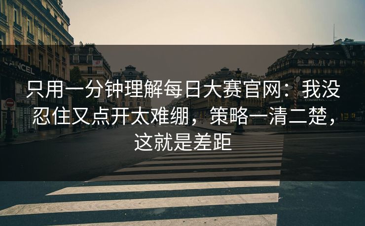 只用一分钟理解每日大赛官网：我没忍住又点开太难绷，策略一清二楚，这就是差距