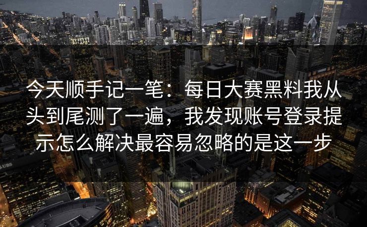 今天顺手记一笔：每日大赛黑料我从头到尾测了一遍，我发现账号登录提示怎么解决最容易忽略的是这一步