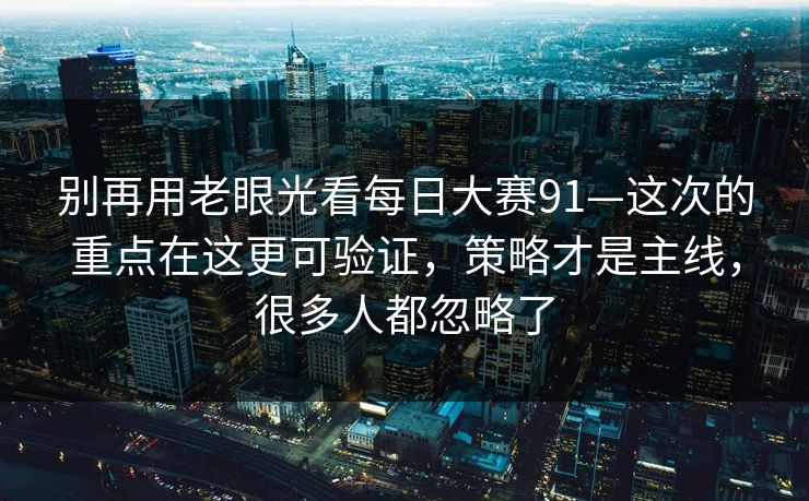别再用老眼光看每日大赛91—这次的重点在这更可验证，策略才是主线，很多人都忽略了