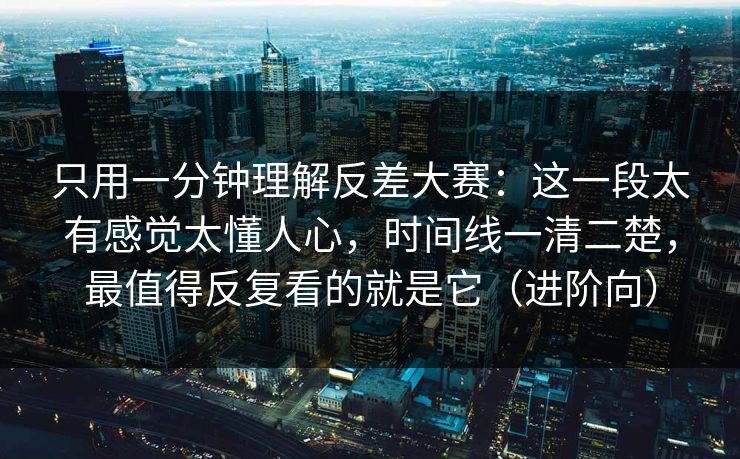 只用一分钟理解反差大赛：这一段太有感觉太懂人心，时间线一清二楚，最值得反复看的就是它（进阶向）
