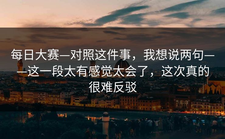 每日大赛—对照这件事，我想说两句——这一段太有感觉太会了，这次真的很难反驳