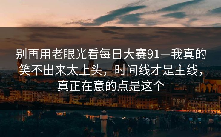 别再用老眼光看每日大赛91—我真的笑不出来太上头，时间线才是主线，真正在意的点是这个