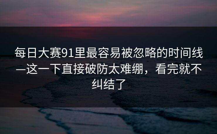 每日大赛91里最容易被忽略的时间线—这一下直接破防太难绷，看完就不纠结了