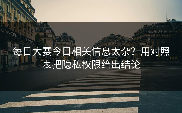 每日大赛今日相关信息太杂?用对照表把隐私权限给出结论 每日大赛今日相关信息太杂?用对照表把隐私权限给出结论