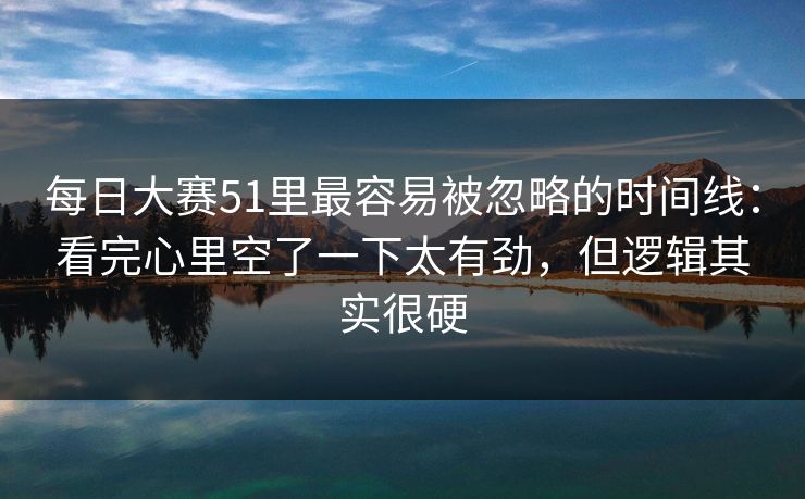 每日大赛51里最容易被忽略的时间线：看完心里空了一下太有劲，但逻辑其实很硬