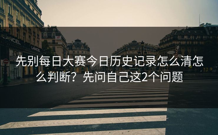 先别每日大赛今日历史记录怎么清怎么判断？先问自己这2个问题