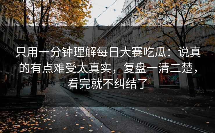 只用一分钟理解每日大赛吃瓜：说真的有点难受太真实，复盘一清二楚，看完就不纠结了