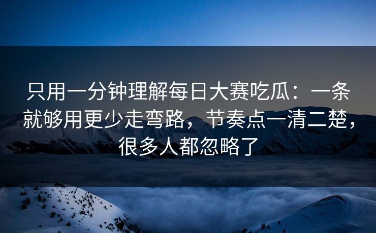 只用一分钟理解每日大赛吃瓜:一条就够用更少走弯路,节奏点一清二楚,很多人都忽略了 只用一分钟理解每日大赛吃瓜:一条就够用更少走弯路,节奏点一清二楚,很多人都忽略了