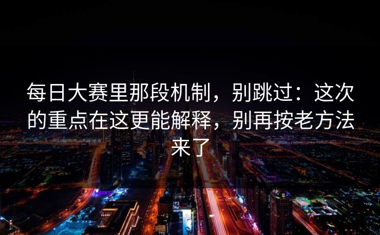 每日大赛里那段机制，别跳过：这次的重点在这更能解释，别再按老方法来了