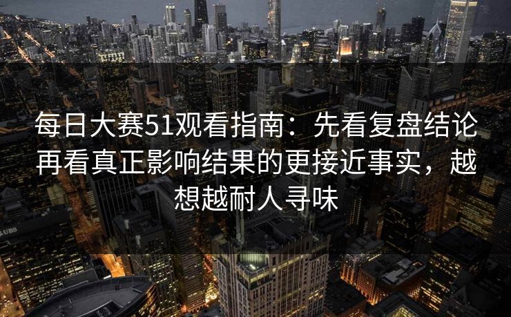 每日大赛51观看指南：先看复盘结论再看真正影响结果的更接近事实，越想越耐人寻味