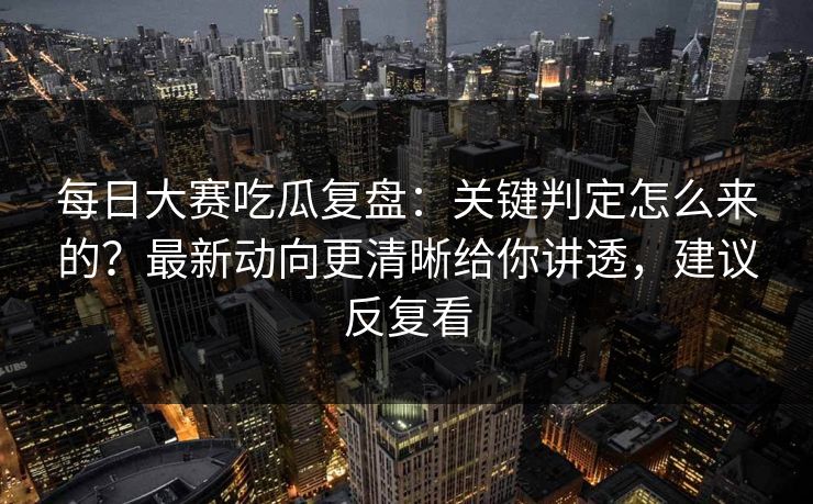 每日大赛吃瓜复盘：关键判定怎么来的？最新动向更清晰给你讲透，建议反复看