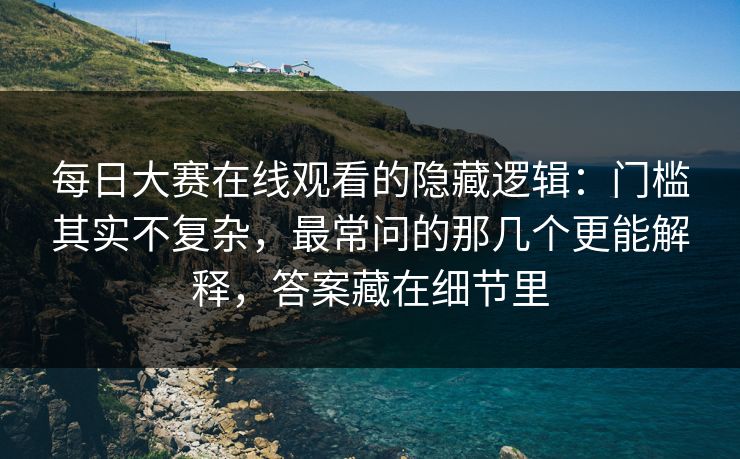 每日大赛在线观看的隐藏逻辑:门槛其实不复杂,最常问的那几个更能解释,答案藏在细节里 每日大赛在线观看的隐藏逻辑:门槛其实不复杂,最常问的那几个更能解释,答案藏在细节里